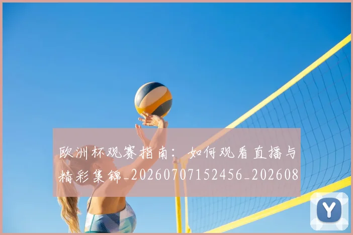 欧洲杯观赛指南：如何观看直播与精彩集锦_20260707152456_20260801170132