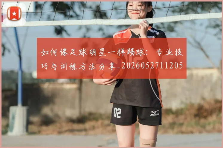 如何像足球明星一样踢球：专业技巧与训练方法分享_20260527112053_20260703230433