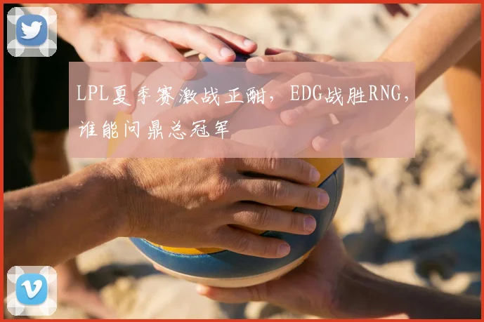 LPL夏季赛激战正酣,EDG战胜RNG,谁能问鼎总冠军