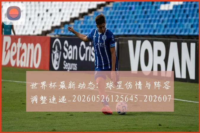 世界杯最新动态:球星伤情与阵容调整速递_20260526125645_20260702174139