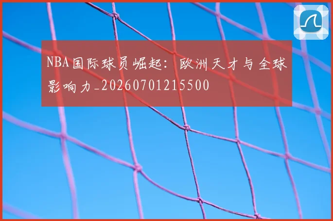 NBA国际球员崛起：欧洲天才与全球影响力_20260701215500