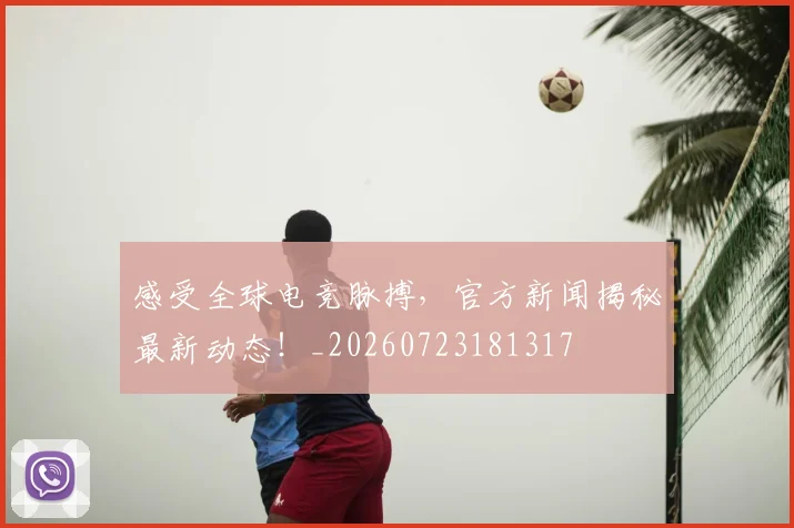 感受全球电竞脉搏，官方新闻揭秘最新动态！_20260723181317