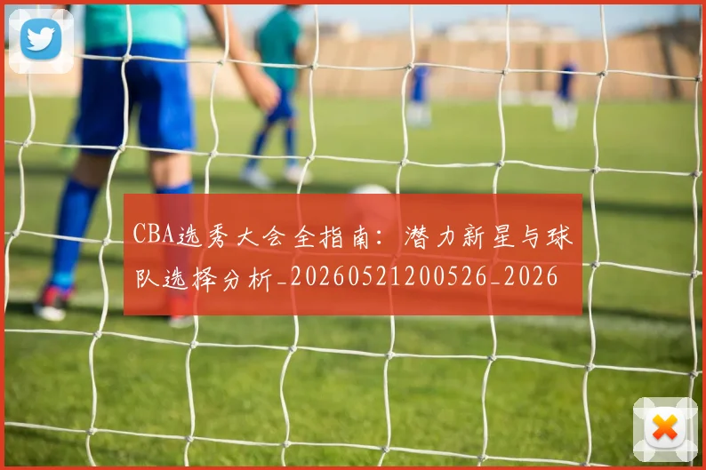 CBA选秀大会全指南:潜力新星与球队选择分析_20260521200526_20260701212117