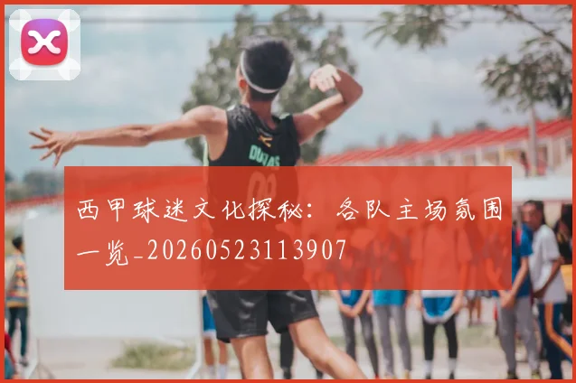 西甲球迷文化探秘：各队主场氛围一览_20260523113907