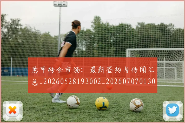 意甲转会市场：最新签约与传闻汇总_20260528193002_20260707013034