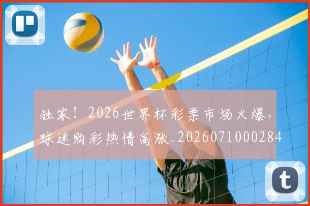 独家！2026世界杯彩票市场火爆，球迷购彩热情高涨_20260710002847_20260802155924