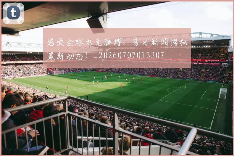感受全球电竞脉搏，官方新闻揭秘最新动态！_20260707013307