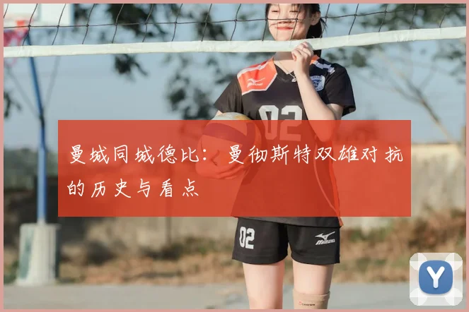 曼城同城德比:曼彻斯特双雄对抗的历史与看点