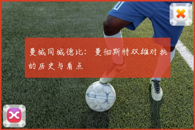 曼城同城德比：曼彻斯特双雄对抗的历史与看点