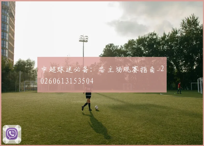 中超球迷必备:各主场观赛指南_20260613153504