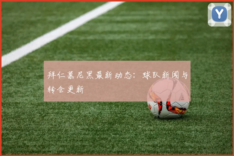 拜仁慕尼黑最新动态:球队新闻与转会更新