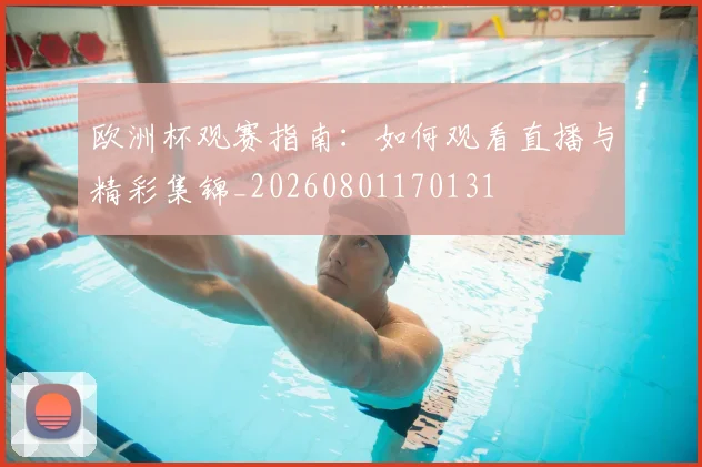 欧洲杯观赛指南:如何观看直播与精彩集锦_20260801170131