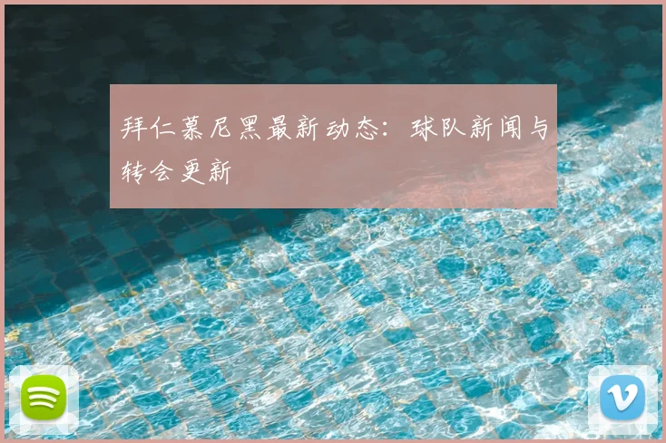 拜仁慕尼黑最新动态：球队新闻与转会更新