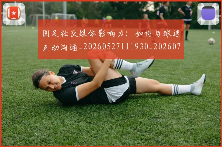 国足社交媒体影响力：如何与球迷互动沟通_20260527111930_20260719165133