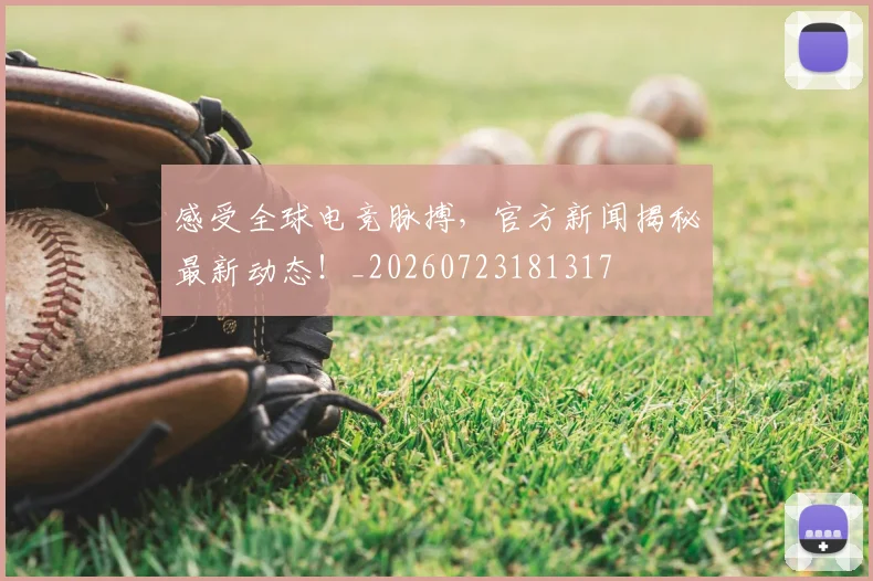 感受全球电竞脉搏，官方新闻揭秘最新动态！_20260723181317