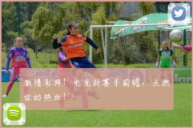 激情澎湃！电竞新赛季前瞻，点燃你的热血！