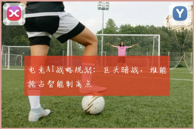 电竞AI战略规划：巨头暗战，谁能抢占智能制高点