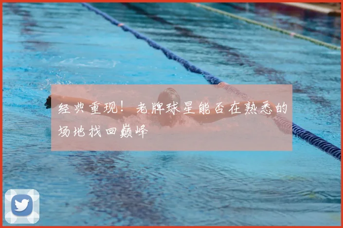 经典重现！老牌球星能否在熟悉的场地找回巅峰