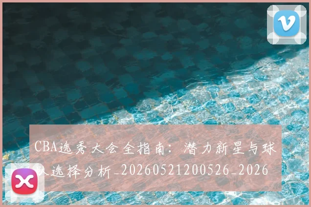 CBA选秀大会全指南：潜力新星与球队选择分析_20260521200526_20260701212117