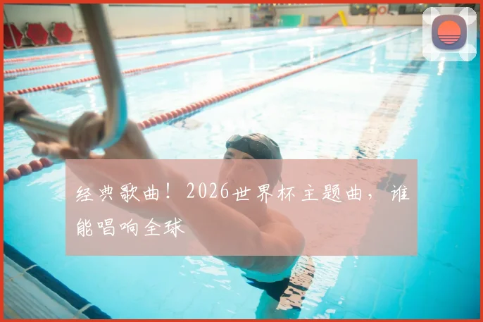 经典歌曲！2026世界杯主题曲，谁能唱响全球