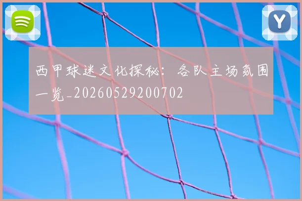 西甲球迷文化探秘:各队主场氛围一览_20260529200702