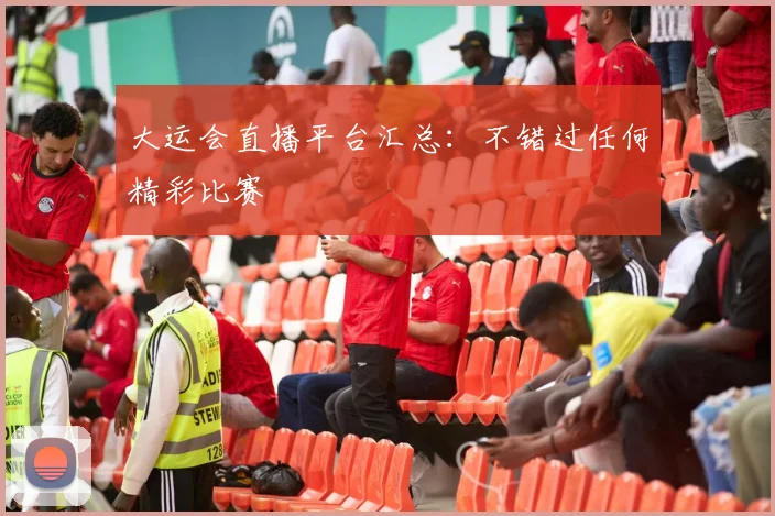 大运会直播平台汇总：不错过任何精彩比赛