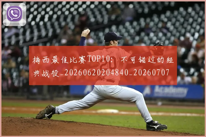 梅西最佳比赛TOP10:不可错过的经典战役_20260620204840_20260707144634_20260731181600