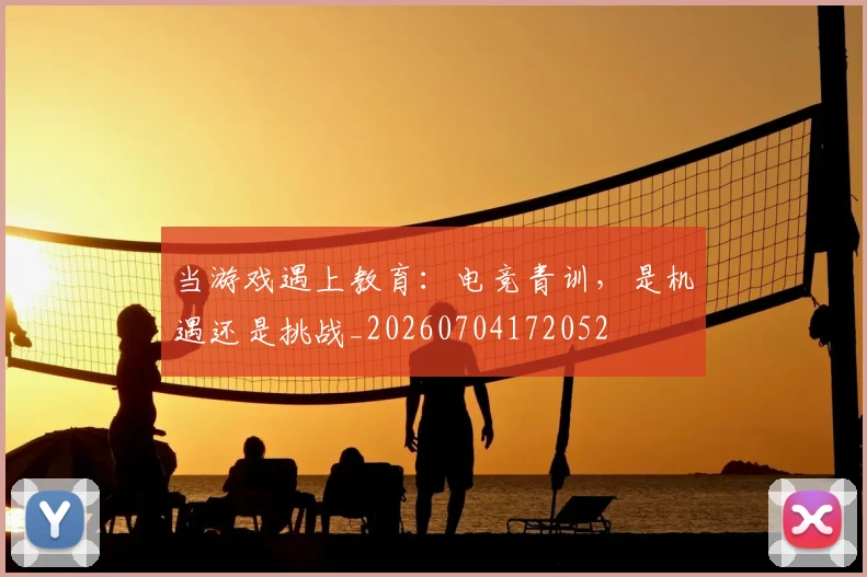 当游戏遇上教育:电竞青训,是机遇还是挑战_20260704172052