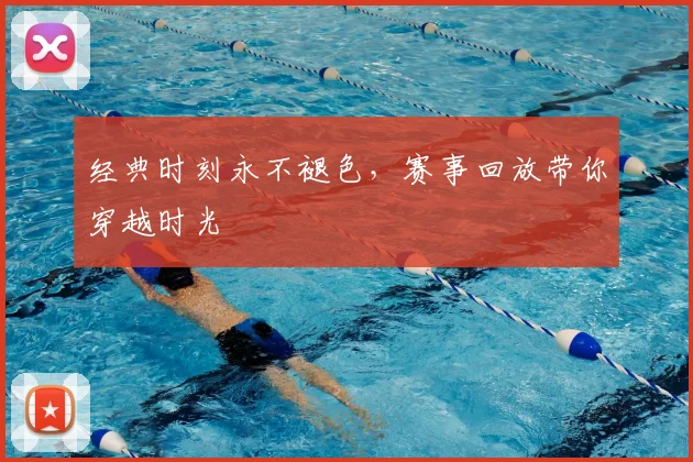 经典时刻永不褪色，赛事回放带你穿越时光