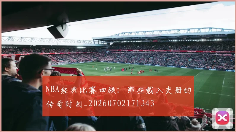 NBA经典比赛回顾:那些载入史册的传奇时刻_20260702171343
