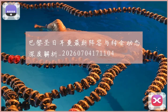 巴黎圣日耳曼最新阵容与转会动态深度解析_20260704171104