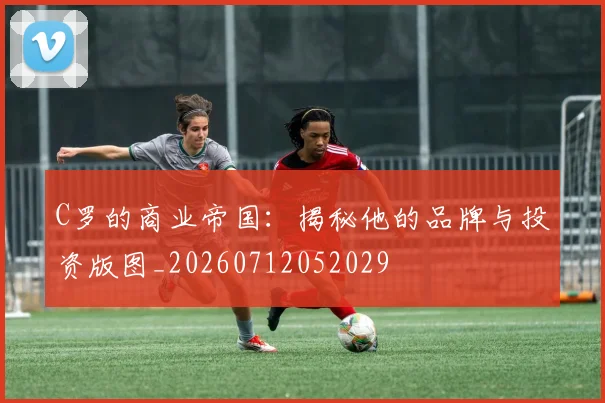 C罗的商业帝国：揭秘他的品牌与投资版图_20260712052029