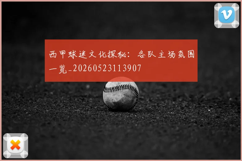 西甲球迷文化探秘：各队主场氛围一览_20260523113907