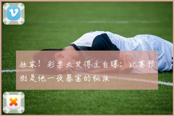 独家!彩票大奖得主自曝:比赛预测是他一夜暴富的秘诀