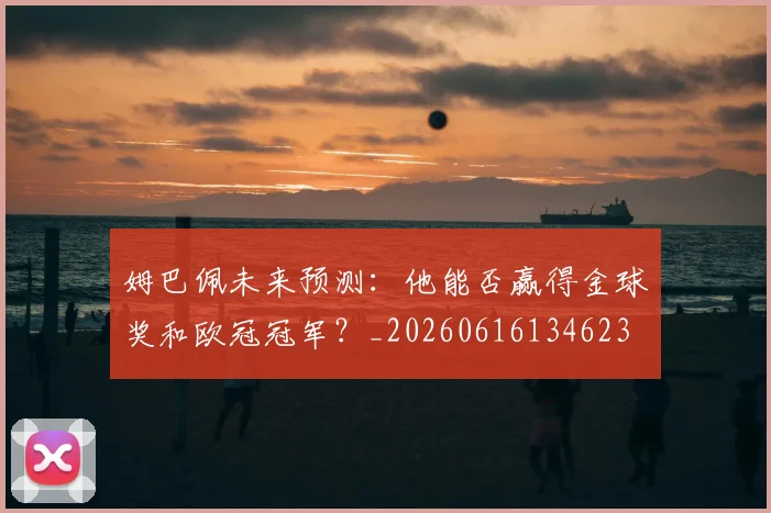 姆巴佩未来预测：他能否赢得金球奖和欧冠冠军？_20260616134623