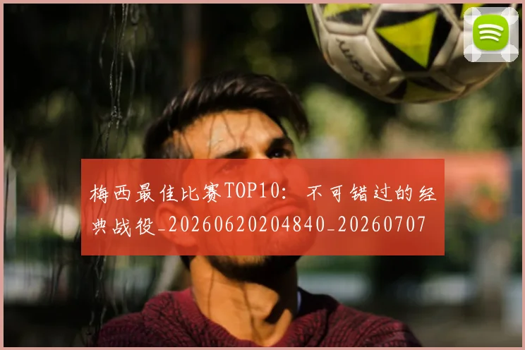 梅西最佳比赛TOP10：不可错过的经典战役_20260620204840_20260707144634_20260731181600