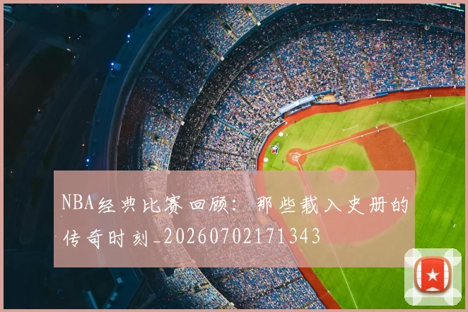 NBA经典比赛回顾：那些载入史册的传奇时刻_20260702171343