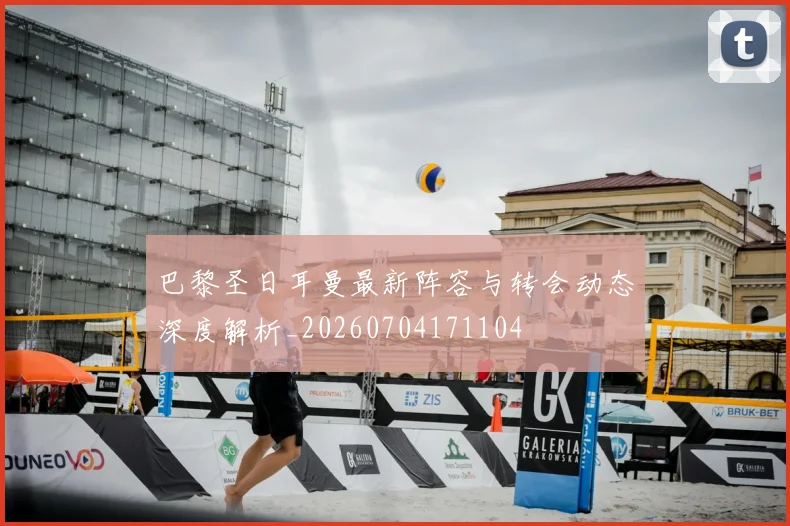 巴黎圣日耳曼最新阵容与转会动态深度解析_20260704171104