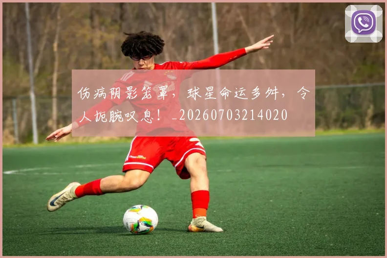 伤病阴影笼罩,球星命运多舛,令人扼腕叹息!_20260703214020