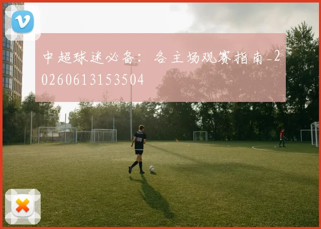 中超球迷必备：各主场观赛指南_20260613153504