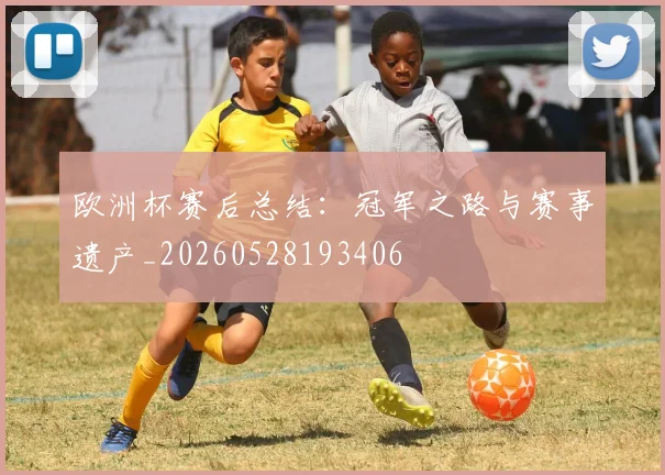 欧洲杯赛后总结：冠军之路与赛事遗产_20260528193406