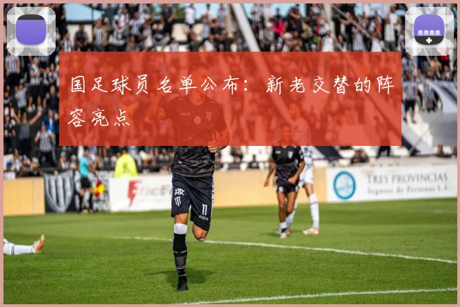 国足球员名单公布：新老交替的阵容亮点