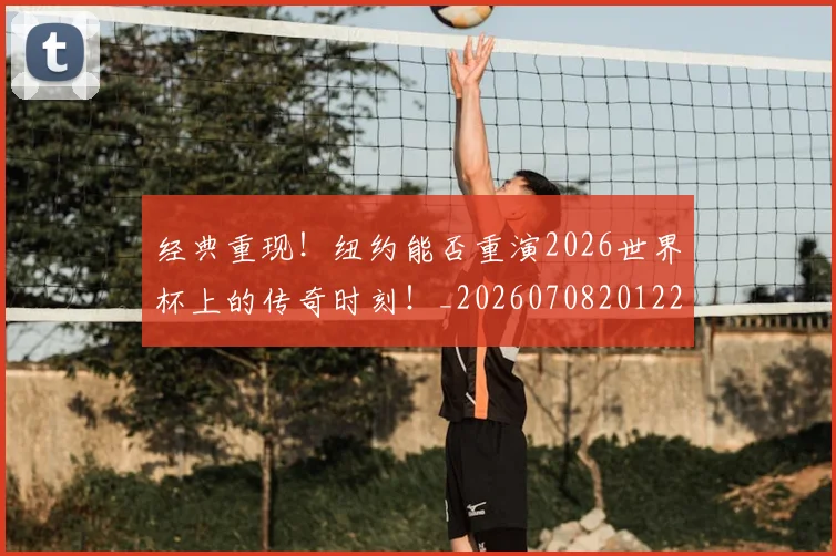 经典重现！纽约能否重演2026世界杯上的传奇时刻！_20260708201228_20260803142604