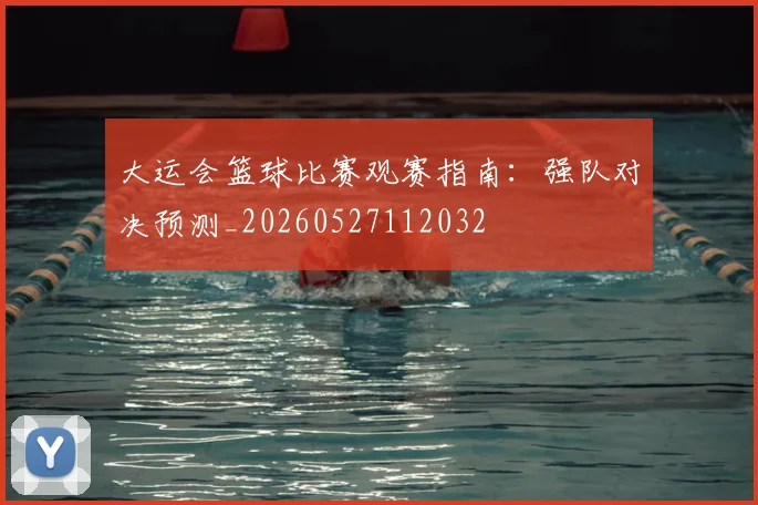 大运会篮球比赛观赛指南：强队对决预测_20260527112032