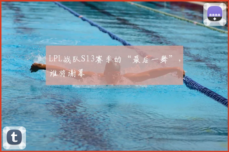 LPL战队S13赛季的“最后一舞”,谁将谢幕