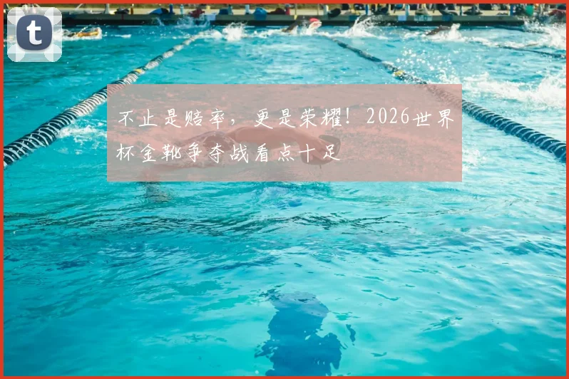 不止是赔率,更是荣耀!2026世界杯金靴争夺战看点十足
