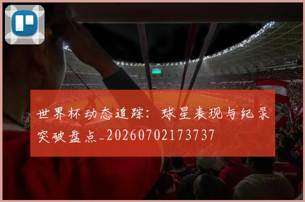 世界杯动态追踪：球星表现与纪录突破盘点_20260702173737