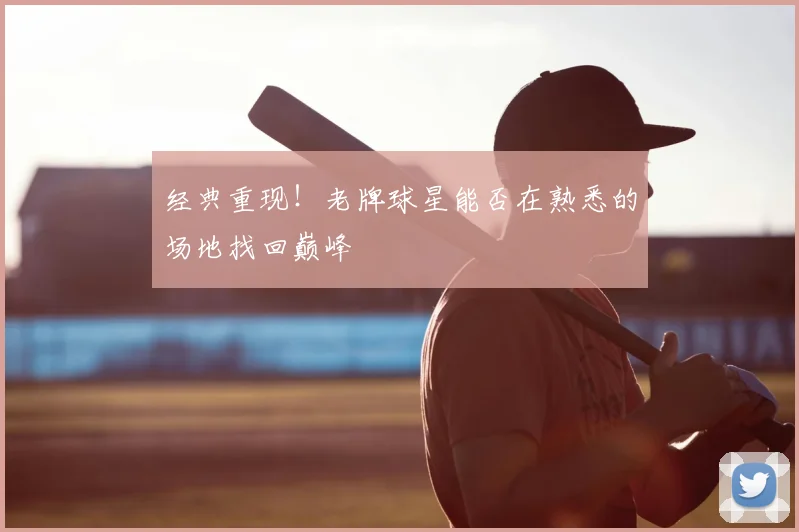 经典重现！老牌球星能否在熟悉的场地找回巅峰