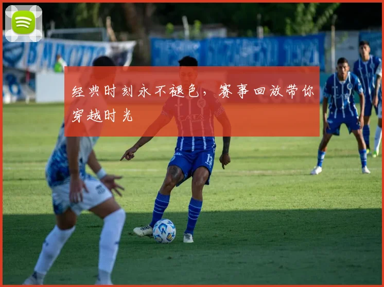 经典时刻永不褪色，赛事回放带你穿越时光