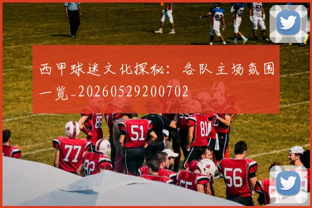 西甲球迷文化探秘：各队主场氛围一览_20260529200702